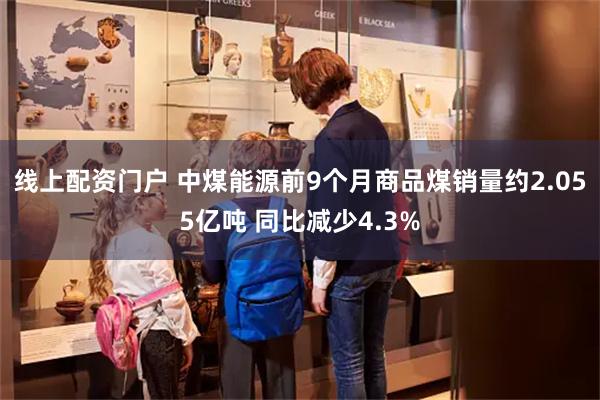 线上配资门户 中煤能源前9个月商品煤销量约2.055亿吨 同比减少4.3%