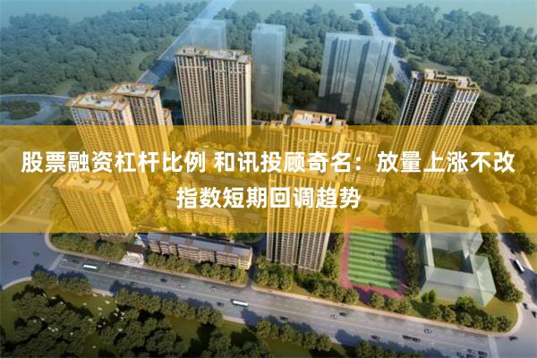 股票融资杠杆比例 和讯投顾奇名：放量上涨不改指数短期回调趋势