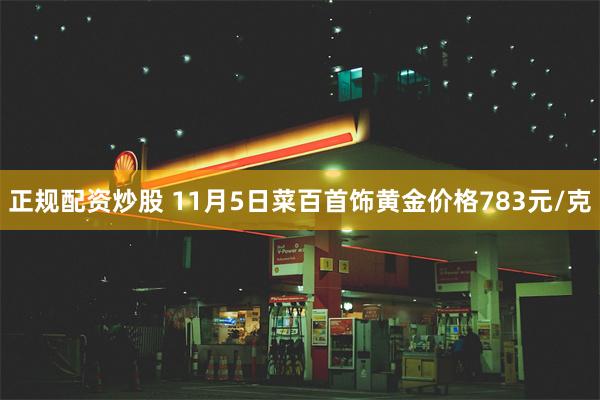 正规配资炒股 11月5日菜百首饰黄金价格783元/克