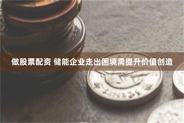 做股票配资 储能企业走出困境需提升价值创造