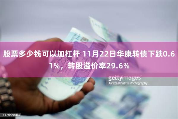 股票多少钱可以加杠杆 11月22日华康转债下跌0.61%，转股溢价率29.6%