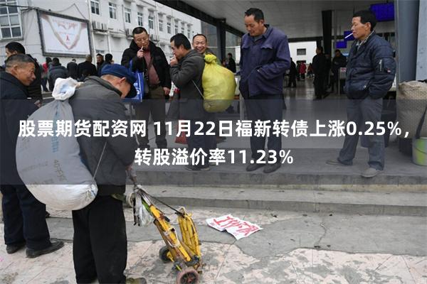 股票期货配资网 11月22日福新转债上涨0.25%，转股溢价率11.23%