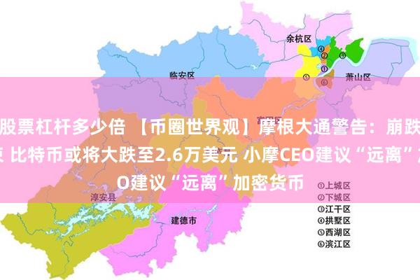 股票杠杆多少倍 【币圈世界观】摩根大通警告：崩跌尚未结束 比特币或将大跌至2.6万美元 小摩CEO建议“远离”加密货币