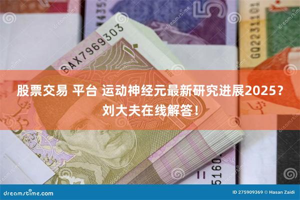 股票交易 平台 运动神经元最新研究进展2025？刘大夫在线解答！
