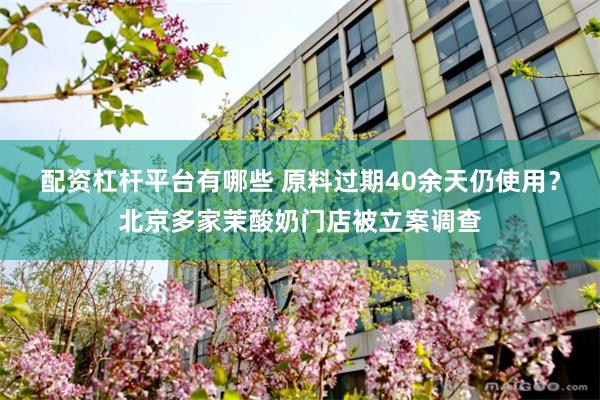 配资杠杆平台有哪些 原料过期40余天仍使用？北京多家茉酸奶门店被立案调查