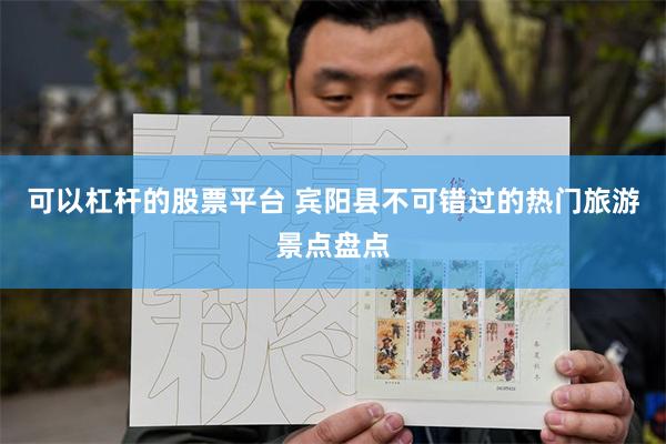 可以杠杆的股票平台 宾阳县不可错过的热门旅游景点盘点