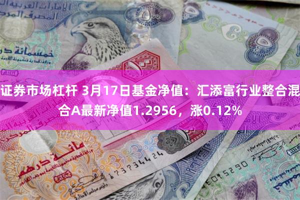 证券市场杠杆 3月17日基金净值：汇添富行业整合混合A最新净值1.2956，涨0.12%