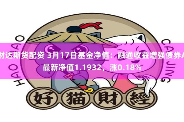 财达期货配资 3月17日基金净值：融通收益增强债券A最新净值1.1932，涨0.18%