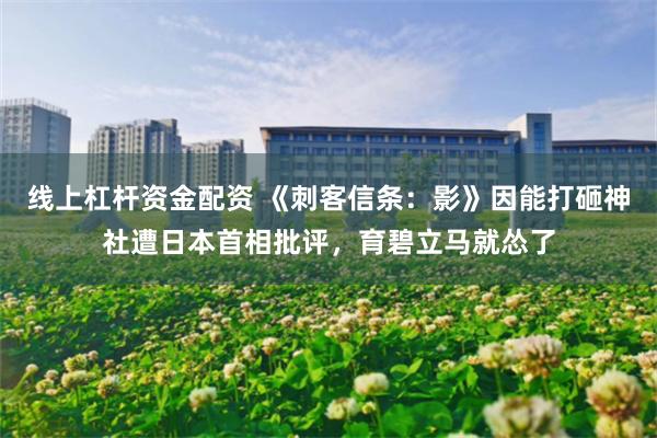 线上杠杆资金配资 《刺客信条：影》因能打砸神社遭日本首相批评，育碧立马就怂了