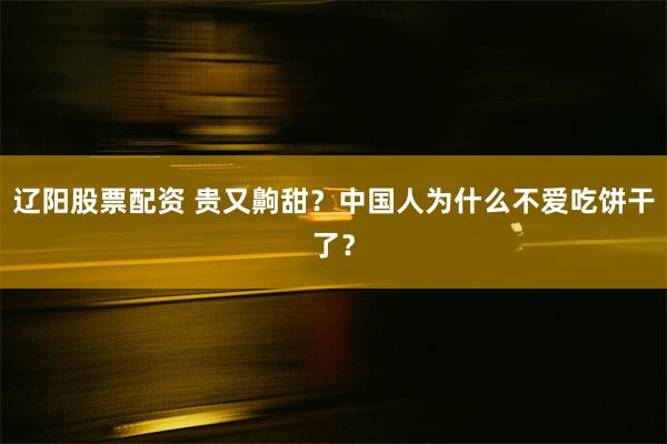 辽阳股票配资 贵又齁甜？中国人为什么不爱吃饼干了？