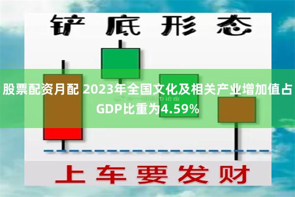 股票配资月配 2023年全国文化及相关产业增加值占GDP比重为4.59%