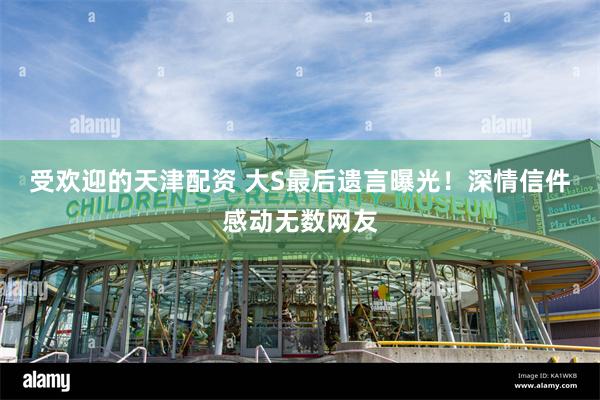 受欢迎的天津配资 大S最后遗言曝光！深情信件感动无数网友