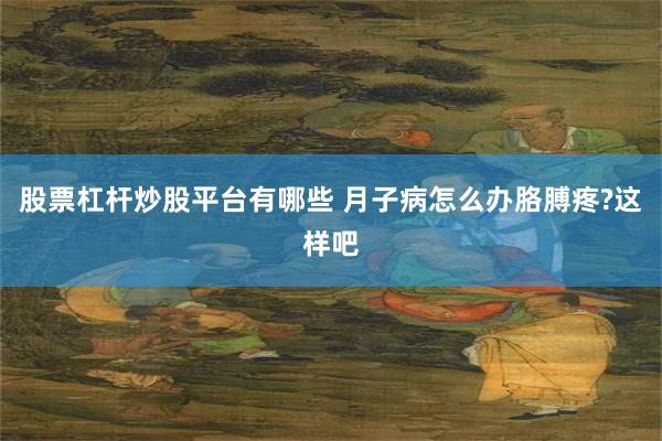股票杠杆炒股平台有哪些 月子病怎么办胳膊疼?这样吧