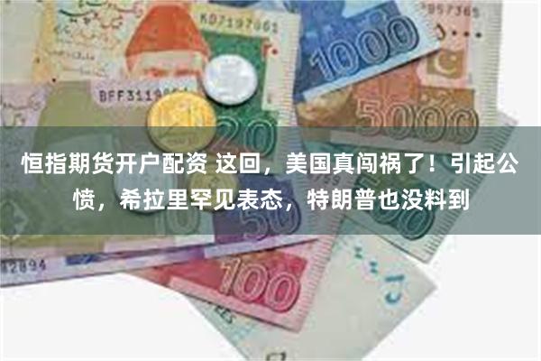 恒指期货开户配资 这回，美国真闯祸了！引起公愤，希拉里罕见表态，特朗普也没料到