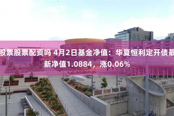 股票股票配资吗 4月2日基金净值：华夏恒利定开债最新净值1.0884，涨0.06%