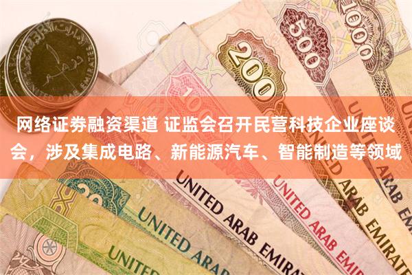 网络证劵融资渠道 证监会召开民营科技企业座谈会，涉及集成电路、新能源汽车、智能制造等领域
