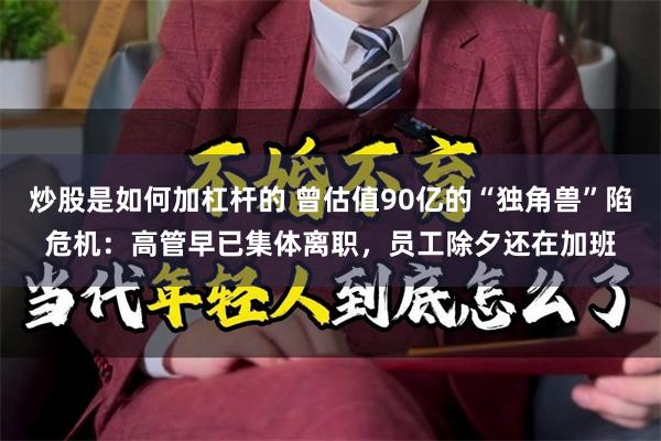 炒股是如何加杠杆的 曾估值90亿的“独角兽”陷危机：高管早已集体离职，员工除夕还在加班