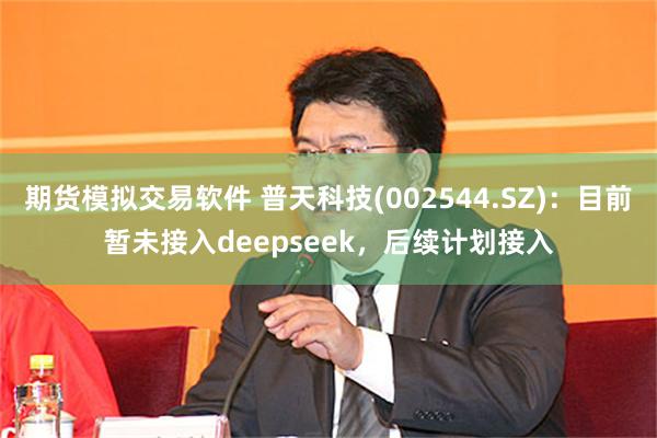 期货模拟交易软件 普天科技(002544.SZ)：目前暂未接入deepseek，后续计划接入
