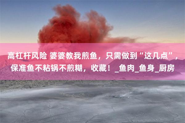 高杠杆风险 婆婆教我煎鱼，只需做到“这几点”，保准鱼不粘锅不煎糊，收藏！_鱼肉_鱼身_厨房