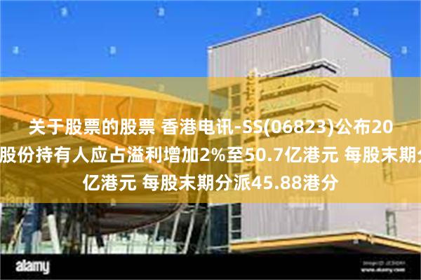 关于股票的股票 香港电讯-SS(06823)公布2024年业绩 公司股份持有人应占溢利增加2%至50.7亿港元 每股末期分派45.88港分