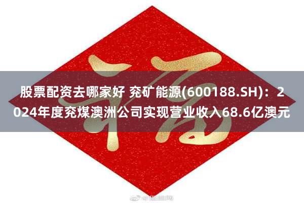 股票配资去哪家好 兖矿能源(600188.SH)：2024年度兖煤澳洲公司实现营业收入68.6亿澳元