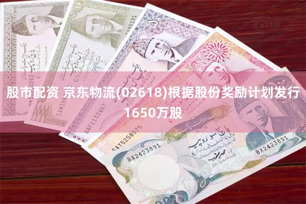 股市配资 京东物流(02618)根据股份奖励计划发行1650万股