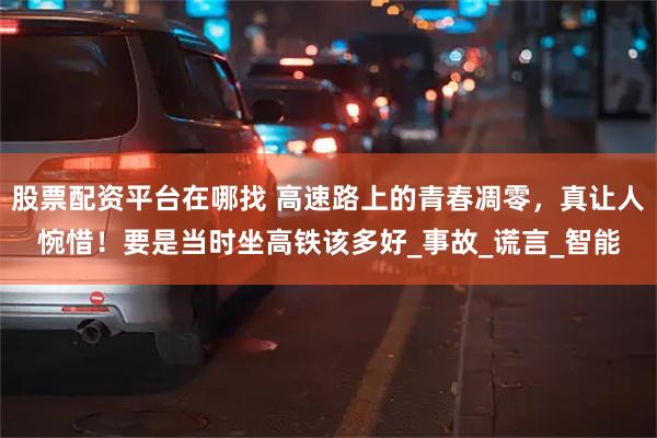 股票配资平台在哪找 高速路上的青春凋零，真让人惋惜！要是当时坐高铁该多好_事故_谎言_智能
