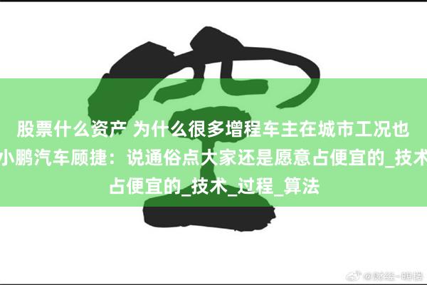股票什么资产 为什么很多增程车主在城市工况也尽量用电？小鹏汽车顾捷：说通俗点大家还是愿意占便宜的_技术_过程_算法