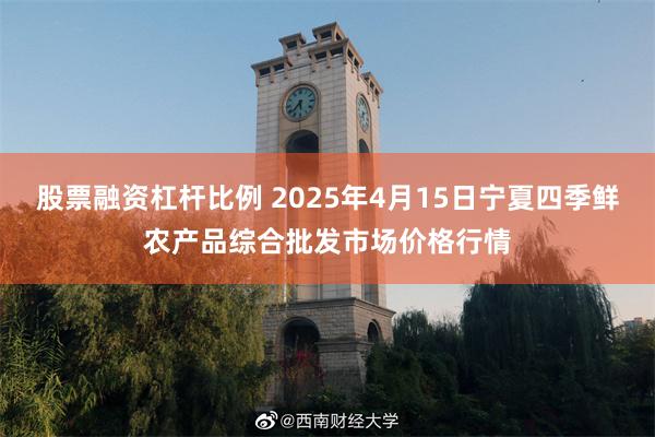 股票融资杠杆比例 2025年4月15日宁夏四季鲜农产品综合批发市场价格行情