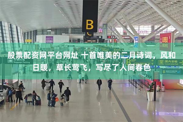 股票配资网平台网址 十首唯美的二月诗词，风和日暖，草长莺飞，写尽了人间春色