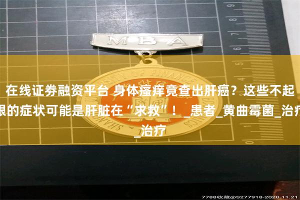在线证劵融资平台 身体瘙痒竟查出肝癌？这些不起眼的症状可能是肝脏在“求救”！_患者_黄曲霉菌_治疗