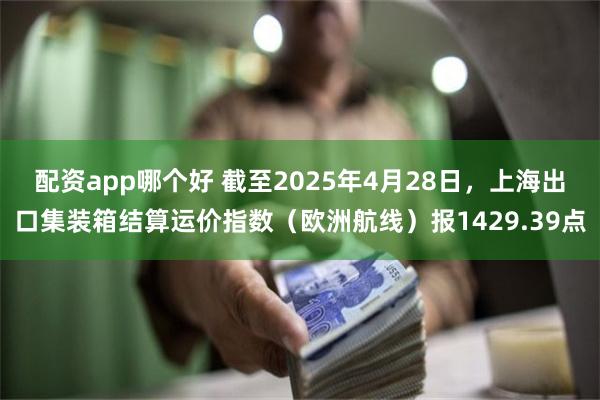 配资app哪个好 截至2025年4月28日，上海出口集装箱结算运价指数（欧洲航线）报1429.39点
