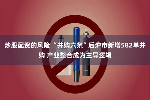 炒股配资的风险 “并购六条”后沪市新增582单并购 产业整合成为主导逻辑