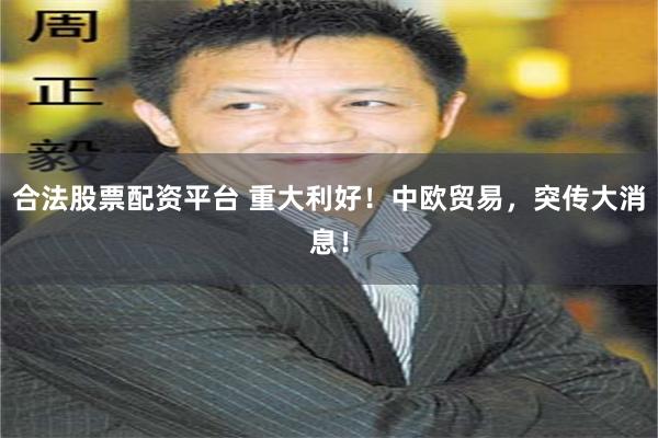 合法股票配资平台 重大利好！中欧贸易，突传大消息！