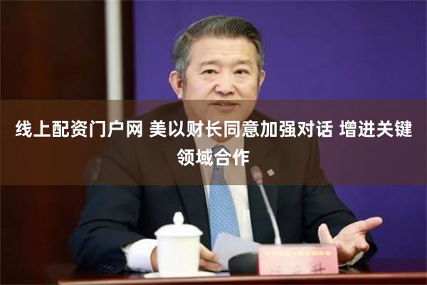 线上配资门户网 美以财长同意加强对话 增进关键领域合作