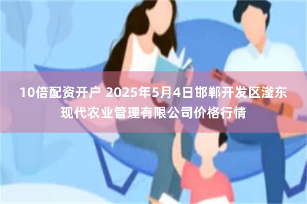 10倍配资开户 2025年5月4日邯郸开发区滏东现代农业管理有限公司价格行情