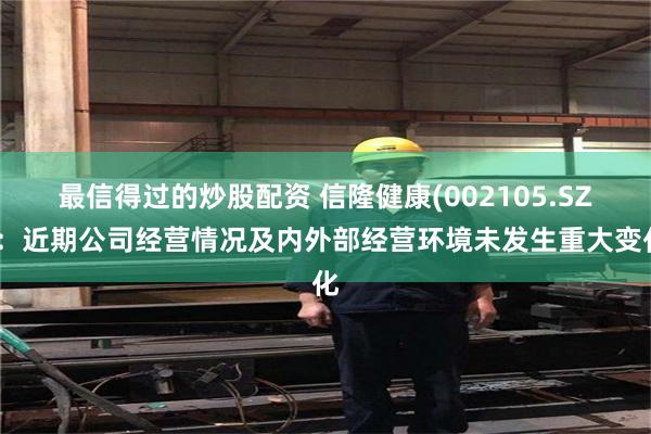 最信得过的炒股配资 信隆健康(002105.SZ)：近期公司经营情况及内外部经营环境未发生重大变化