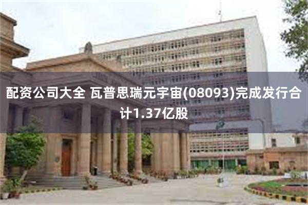 配资公司大全 瓦普思瑞元宇宙(08093)完成发行合计1.37亿股