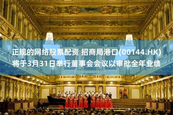 正规的网络股票配资 招商局港口(00144.HK)将于3月31日举行董事会会议以审批全年业绩