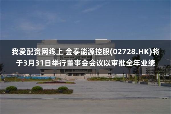 我爱配资网线上 金泰能源控股(02728.HK)将于3月31日举行董事会会议以审批全年业绩