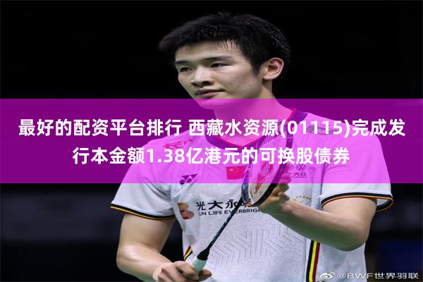 最好的配资平台排行 西藏水资源(01115)完成发行本金额1.38亿港元的可换股债券