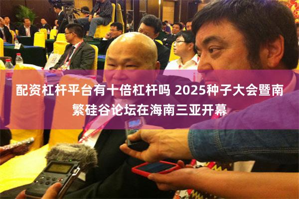 配资杠杆平台有十倍杠杆吗 2025种子大会暨南繁硅谷论坛在海南三亚开幕