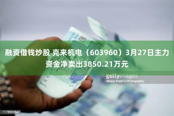 融资借钱炒股 克来机电（603960）3月27日主力资金净卖出3850.21万元