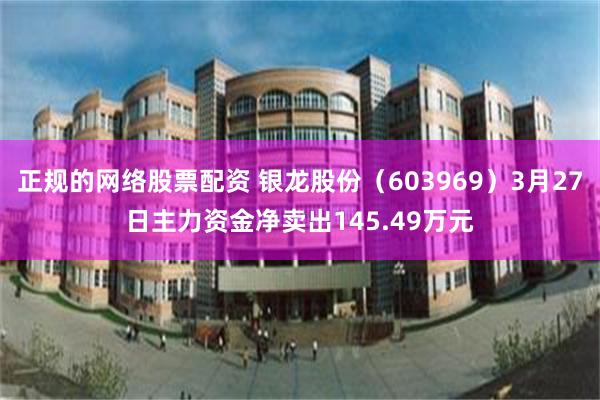 正规的网络股票配资 银龙股份（603969）3月27日主力资金净卖出145.49万元