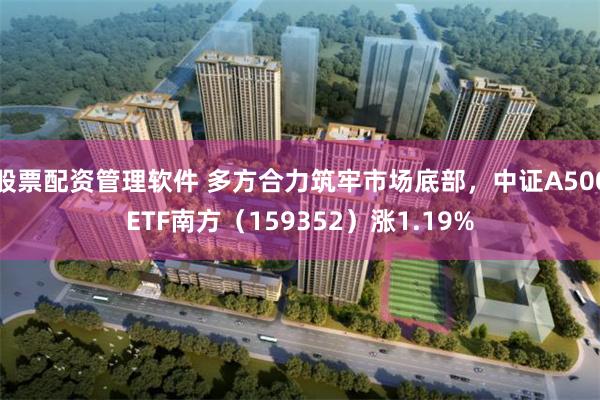 股票配资管理软件 多方合力筑牢市场底部，中证A500ETF南方（159352）涨1.19%