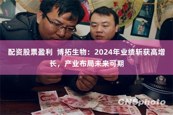 配资股票盈利  博拓生物：2024年业绩斩获高增长，产业布局未来可期