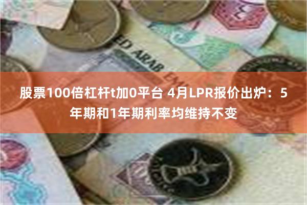 股票100倍杠杆t加0平台 4月LPR报价出炉：5年期和1年期利率均维持不变