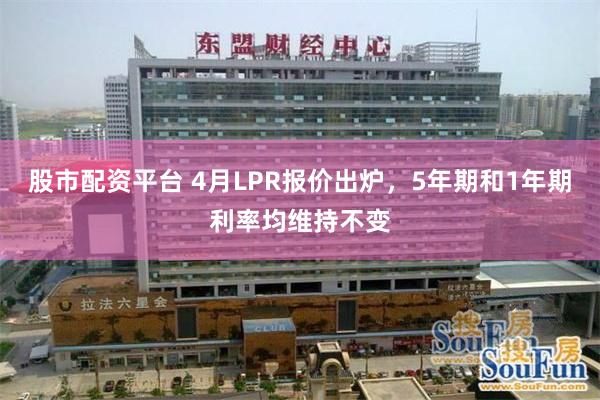 股市配资平台 4月LPR报价出炉，5年期和1年期利率均维持不变