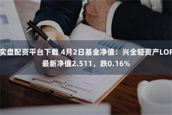 实盘配资平台下载 4月2日基金净值：兴全轻资产LOF最新净值2.511，跌0.16%