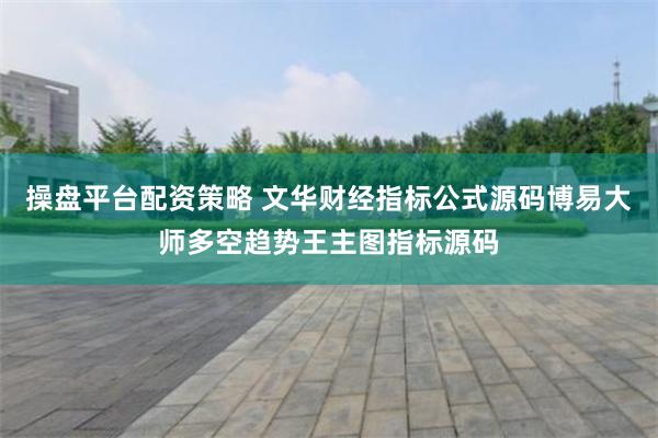 操盘平台配资策略 文华财经指标公式源码博易大师多空趋势王主图指标源码